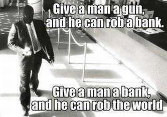 Give a man a gun and he can rob a bank.  GIve a man a bank and he can rob the world.