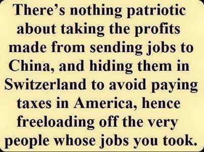 Image:  There is nothing patriotic about taking the profits made from sending jobs to China and hiding them in Switzerland to avoid paying taxes in America, hence freeloading off the very people whose jobs you took.