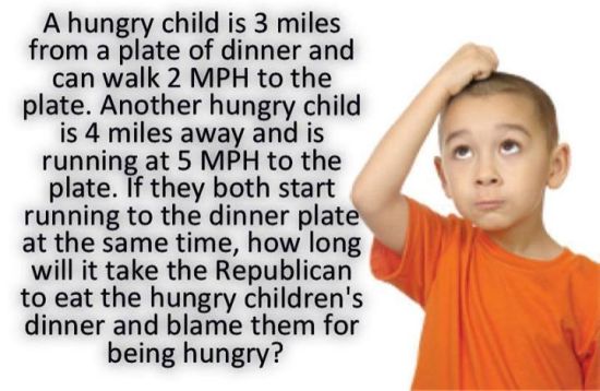 Math Problem:  A hungry child is 3 miles from a plate of dinner and can walk 2 MPH.  Another hungry child is 4 miles away and can frn 5 MPH.  If they both start at the same time, how long will it take the Republican to eat the hungry children's dinner and blame them for being hungry?