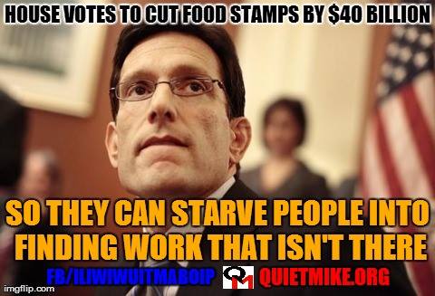 Picture of Eric Cantor with caption:  House votes to cut food stambs by $40 billion so they can starve people into find work that isn't there.