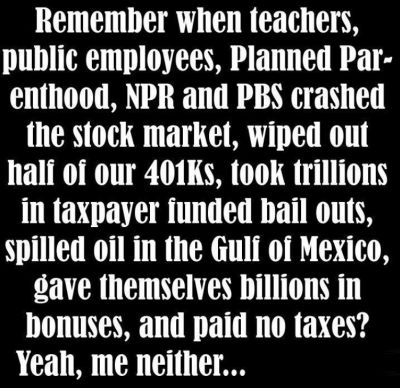 Graphic:  Remember when teachers, public employees, Planned Parenthood, NPR, and PBS crashed the stock market, wiped out half of our 401(k)s. took trillions in taxpayer funded bail outs, spilled oil in the Gulf of Mexico, game themselves billions in bonuses, and paid not taxes?  Yeah, me neither....