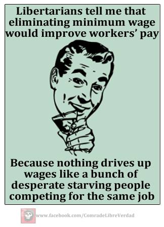 Image:  Libertarians tell me that eliminating minimum wage would improve workers' pay . . . . Because nothing drives up wages like a bunch of desparate starving people competing for the same job.